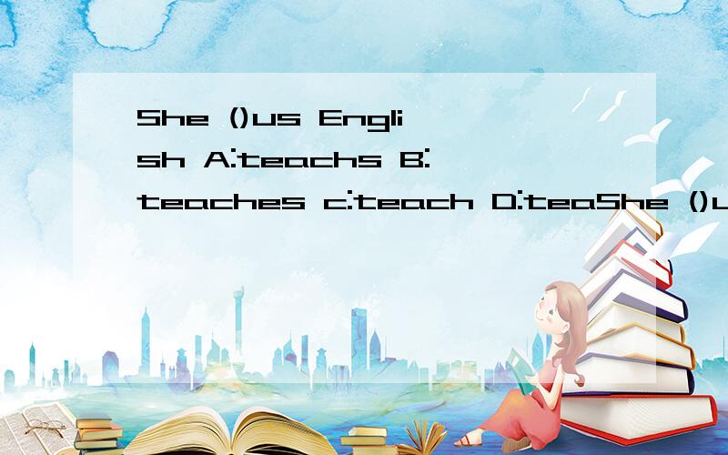 She ()us English A:teachs B:teaches c:teach D:teaShe ()us EnglishA:teachsB:teachesc:teachD:teaching