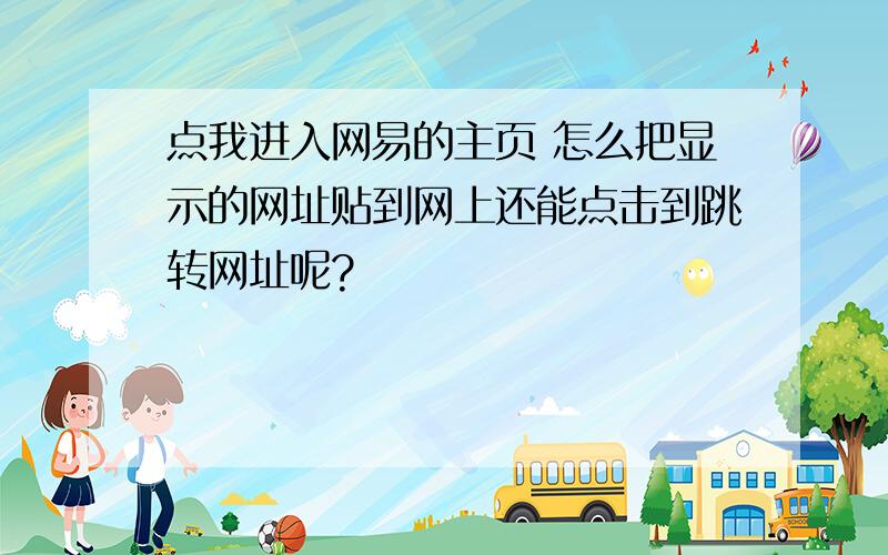 点我进入网易的主页 怎么把显示的网址贴到网上还能点击到跳转网址呢?