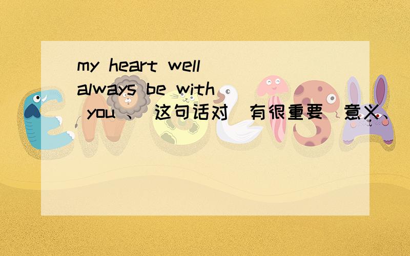 my heart well always be with you 、 这句话对涐有很重要旳意义、昰、打错了、 will .怎么那么多意思、到底昰哪一个