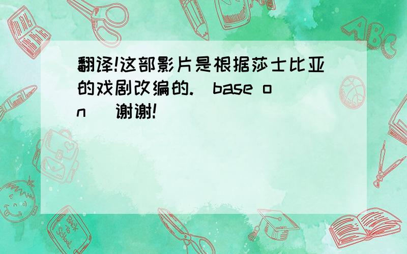 翻译!这部影片是根据莎士比亚的戏剧改编的.(base on) 谢谢!