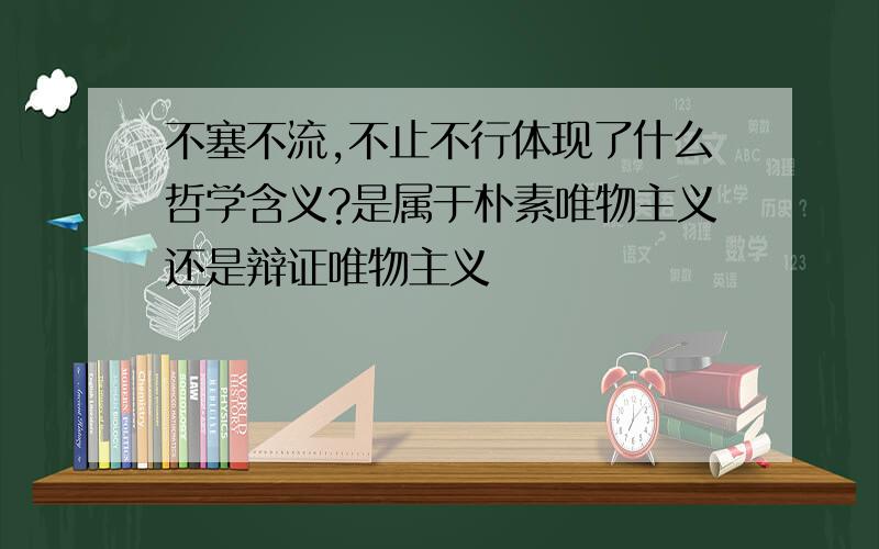 不塞不流,不止不行体现了什么哲学含义?是属于朴素唯物主义还是辩证唯物主义