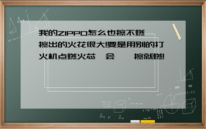 我的ZIPPO怎么也擦不燃,擦出的火花很大!要是用别的打火机点燃火芯一会,一擦就燃!