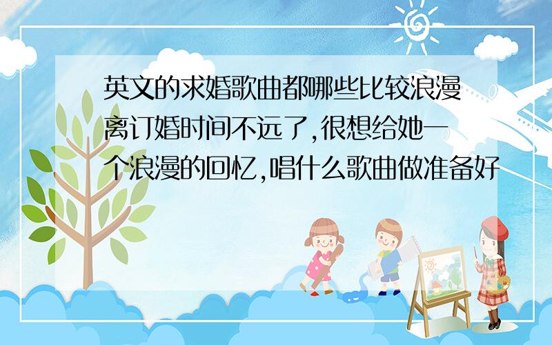 英文的求婚歌曲都哪些比较浪漫离订婚时间不远了,很想给她一个浪漫的回忆,唱什么歌曲做准备好