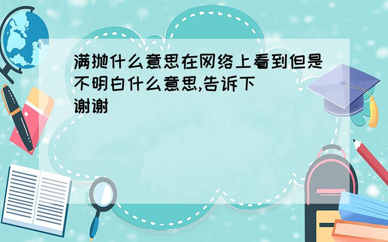 满抛什么意思在网络上看到但是不明白什么意思,告诉下   谢谢