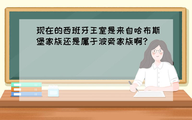 现在的西班牙王室是来自哈布斯堡家族还是属于波旁家族啊?