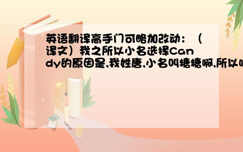 英语翻译高手门可略加改动：（译文）我之所以小名选择Candy的原因是,我姓唐,小名叫糖糖啊,所以呢,我要选个像糖果一样的名字,另外,我很喜欢吃糖哦,（那种很大的）,千万不要怀疑我的牙齿