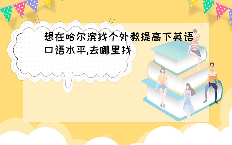 想在哈尔滨找个外教提高下英语口语水平,去哪里找