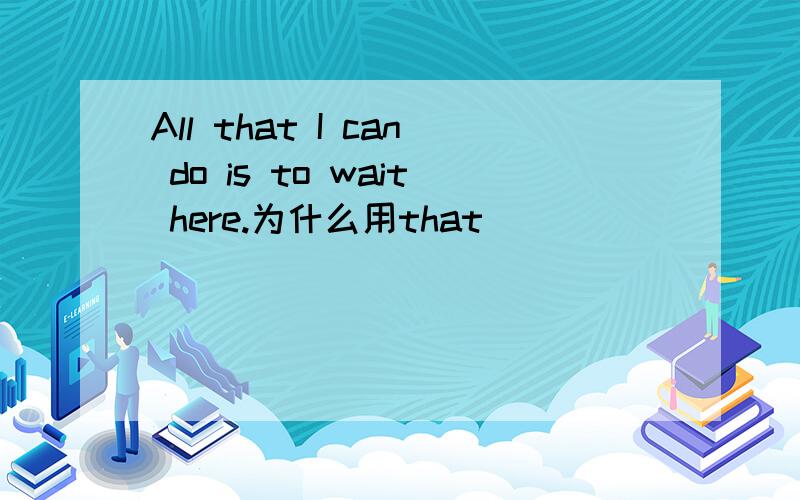 All that I can do is to wait here.为什么用that