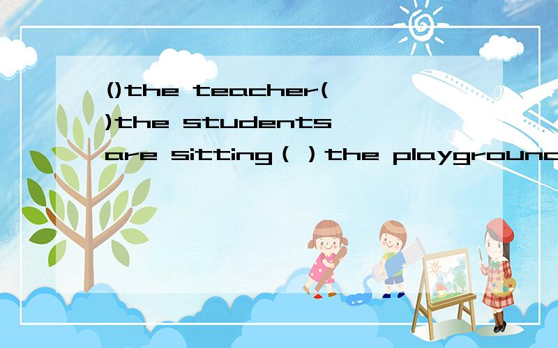 ()the teacher()the students are sitting（）the playground and （）老师和学生们都坐在操场中央做游戏( )the teacher( )the students are sitting（ ）the playground and （ ）