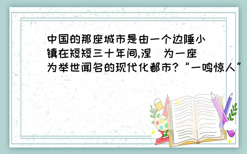 中国的那座城市是由一个边陲小镇在短短三十年间,涅槃为一座为举世闻名的现代化都市?“一鸣惊人”在这产生,出自哪句