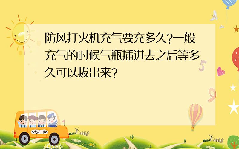 防风打火机充气要充多久?一般充气的时候气瓶插进去之后等多久可以拔出来?