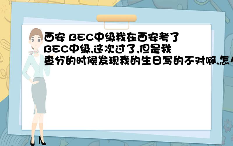 西安 BEC中级我在西安考了BEC中级,这次过了,但是我查分的时候发现我的生日写的不对啊,怎么办啊,我打官方的电话都无效,我该联系谁呢,到时候证书发下来的时候生日不对那不是白费了.