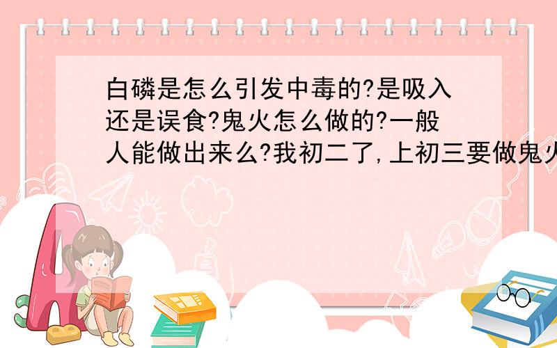 白磷是怎么引发中毒的?是吸入还是误食?鬼火怎么做的?一般人能做出来么?我初二了,上初三要做鬼火大展身手,但又怕全体中毒.