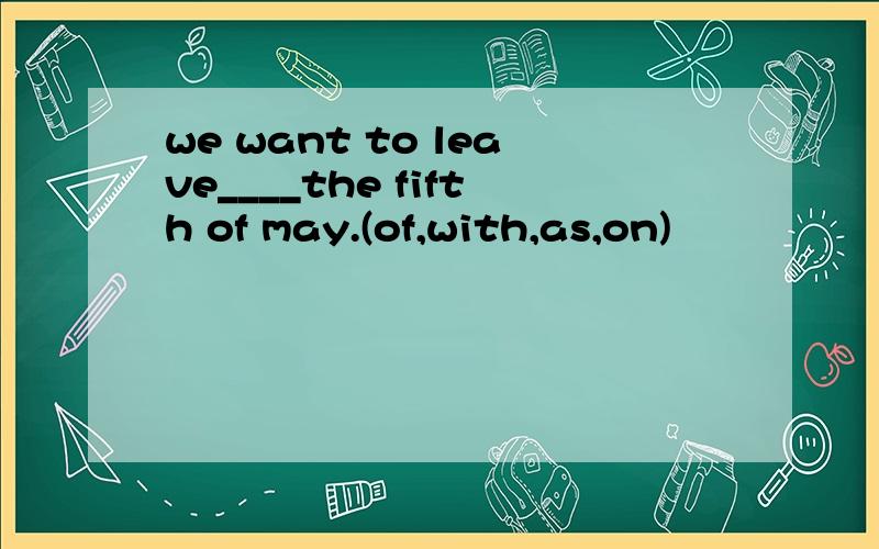 we want to leave____the fifth of may.(of,with,as,on)