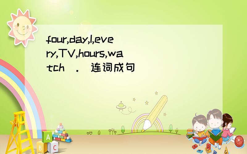 four,day,I,every,TV,hours,watch(.)连词成句