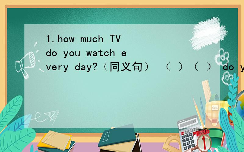 1.how much TV do you watch every day?（同义句） （ ）（ ） do you watch TV every day2.we sleep about nine hours every night(对划线部分提问） （ ) ( ) do you sleep every night?3,what fruit do you like best?(同义句） （ ）is （