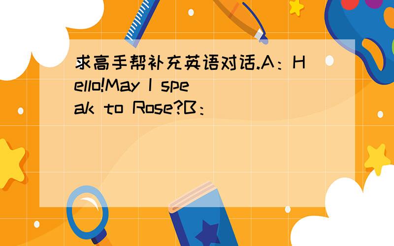 求高手帮补充英语对话.A：Hello!May I speak to Rose?B：___________.___________________.A：It's Xiaoling here .Are you free the day after tomorrow?B：Yes.A：Shall we go to the Art Museum?B：____________.Shall we meet at the gate of the p