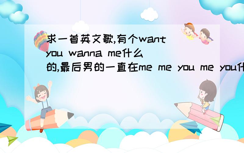 求一首英文歌,有个want you wanna me什么的,最后男的一直在me me you me you什么的开头是很电子的女声,好像还有什么nice dream什么的,