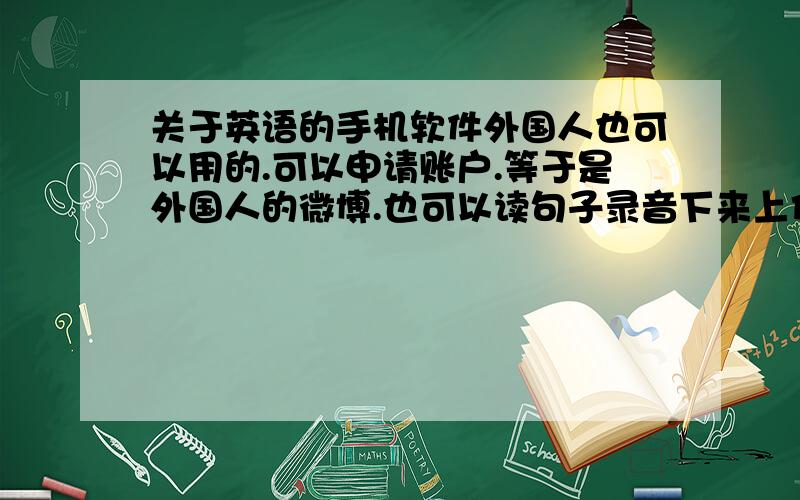 关于英语的手机软件外国人也可以用的.可以申请账户.等于是外国人的微博.也可以读句子录音下来上传上去.别人都可以听的.叫什么软件了?