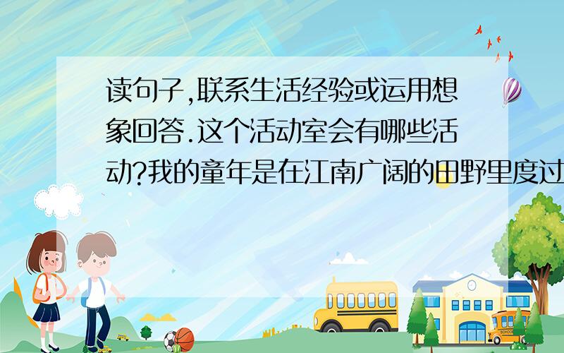 读句子,联系生活经验或运用想象回答.这个活动室会有哪些活动?我的童年是在江南广阔的田野里度过的,那里是我的活动室.这个活动室是现在幼儿园的小朋友们所无法想象的.请问：这个活动