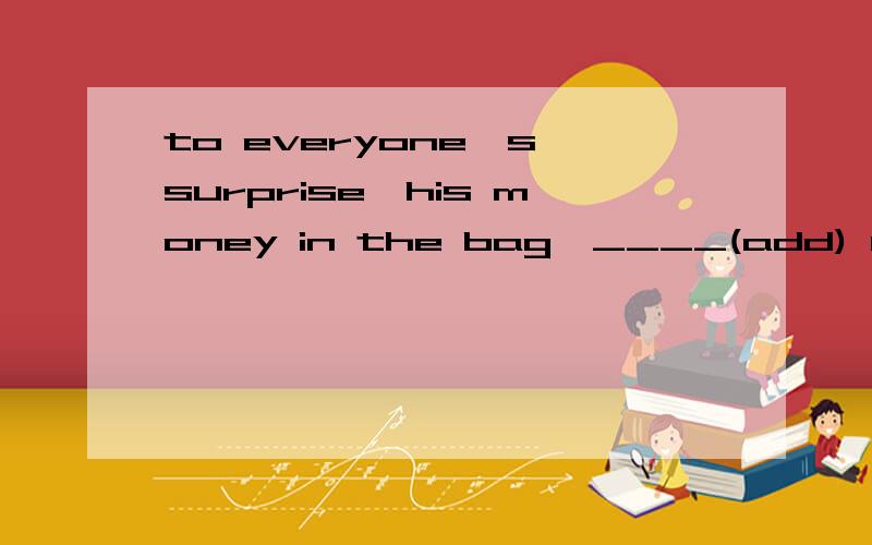 to everyone's surprise,his money in the bag,____(add) up to more than 10,000 dollars,belongs to the poor man.填的是adding 还是added ,为什么,主语是money吧