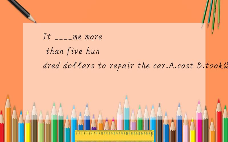 It ____me more than five hundred dollars to repair the car.A.cost B.took选什么?为什么?为什么不用tookIt take sb some money/time to do sth正确答案是cost