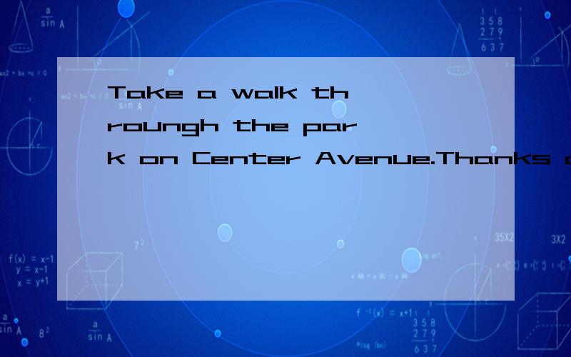 Take a walk throungh the park on Center Avenue.Thanks a lot.