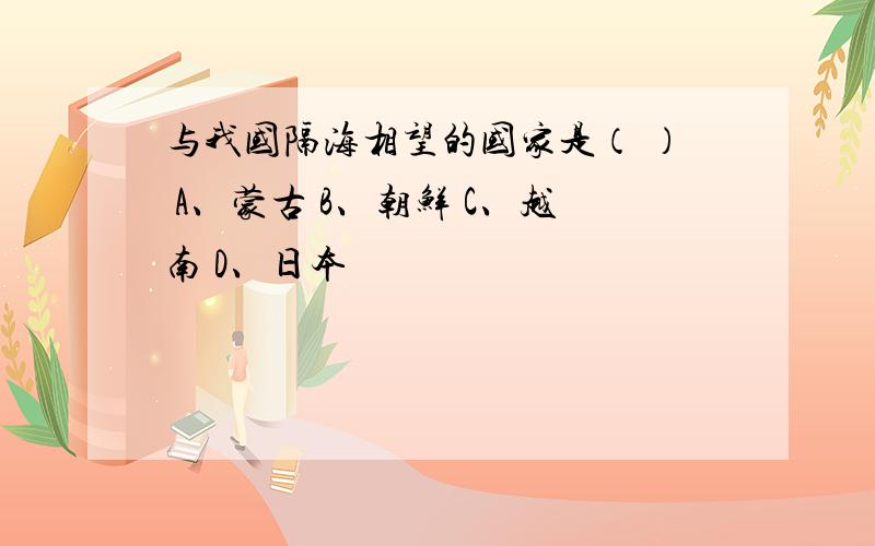 与我国隔海相望的国家是（ ） A、蒙古 B、朝鲜 C、越南 D、日本