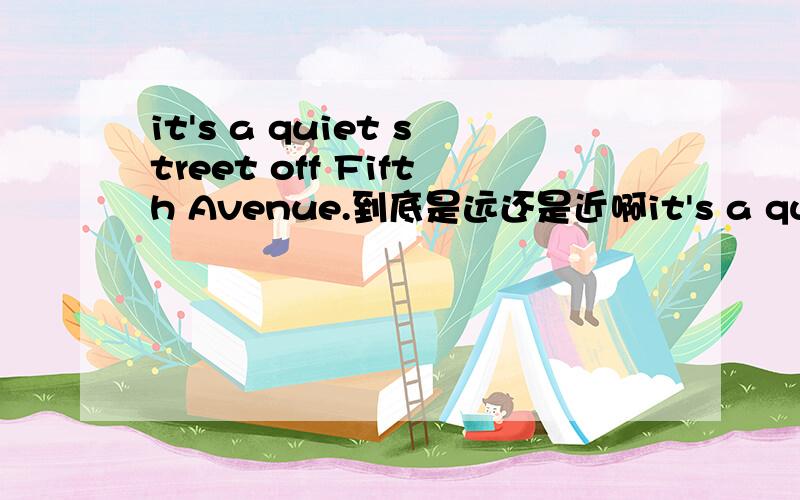 it's a quiet street off Fifth Avenue.到底是远还是近啊it's a quiet street off Fifth Avenue.到底是远还是近啊