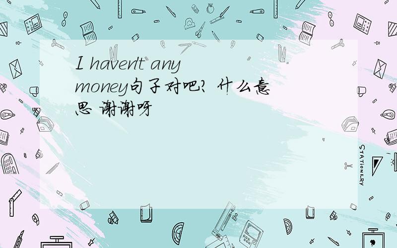 I haven't any money句子对吧? 什么意思 谢谢呀