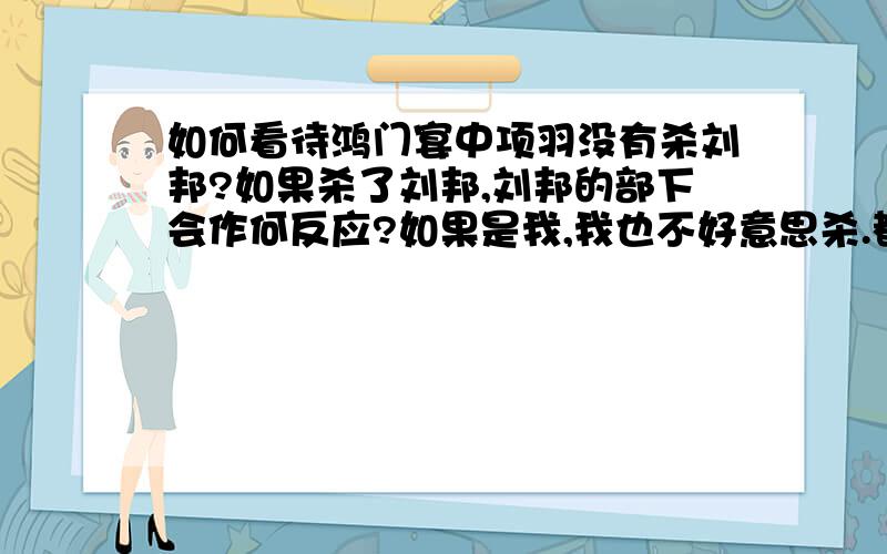 如何看待鸿门宴中项羽没有杀刘邦?如果杀了刘邦,刘邦的部下会作何反应?如果是我,我也不好意思杀.都是农民起义军,并且刘邦当时表示服从项羽的领导,人家是来投奔咱的.如果杀刘邦,那不是