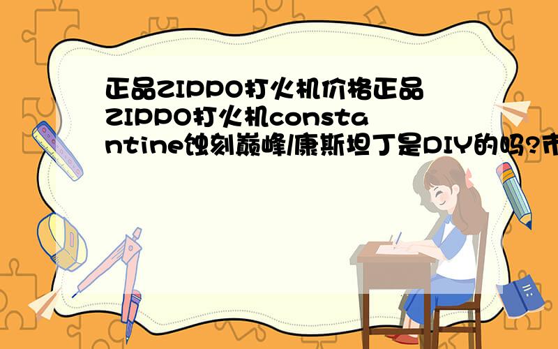 正品ZIPPO打火机价格正品ZIPPO打火机constantine蚀刻巅峰/康斯坦丁是DIY的吗?市场上没有正品?