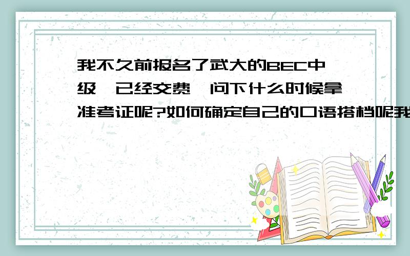 我不久前报名了武大的BEC中级,已经交费,问下什么时候拿准考证呢?如何确定自己的口语搭档呢我一开始不知道要口语搭档的哈,问题是我自己报名的,而且还不知道有认识的报了,那到时候岂不