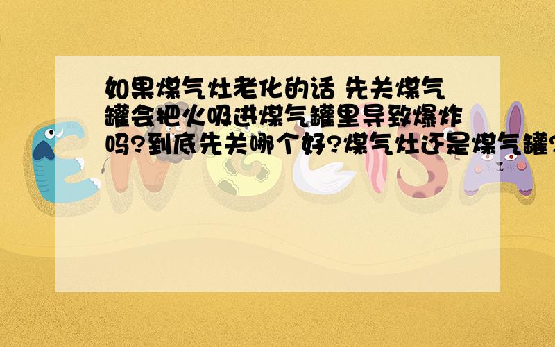 如果煤气灶老化的话 先关煤气罐会把火吸进煤气罐里导致爆炸吗?到底先关哪个好?煤气灶还是煤气罐?