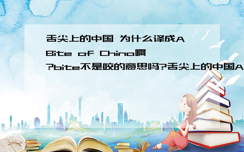 舌尖上的中国 为什么译成A Bite of China啊?bite不是咬的意思吗?舌尖上的中国A Bite of China（央视纪录频道推出的首部高端美食类纪录片,此节目网罗了各地美食,描述美食文化,表现中国人对美食和