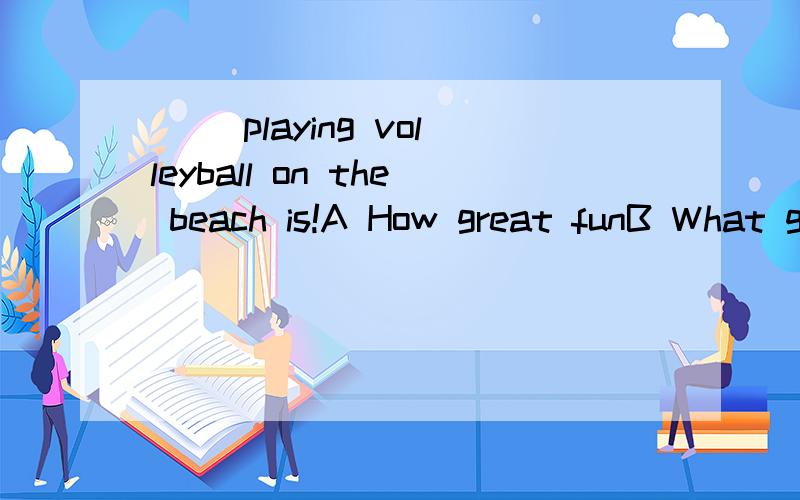 （ ）playing volleyball on the beach is!A How great funB What great funC How a great funD What a great fun选什么,为什么
