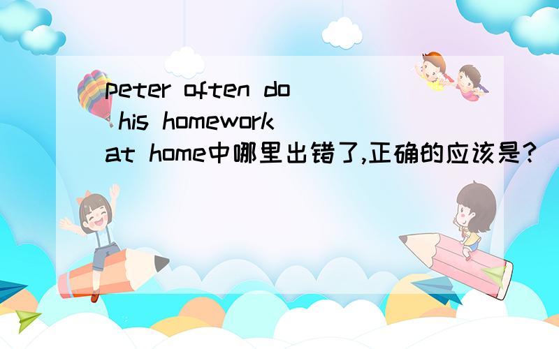 peter often do his homework at home中哪里出错了,正确的应该是?