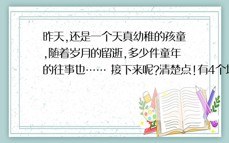 昨天,还是一个天真幼稚的孩童,随着岁月的留逝,多少件童年的往事也…… 接下来呢?清楚点!有4个地方有错误.