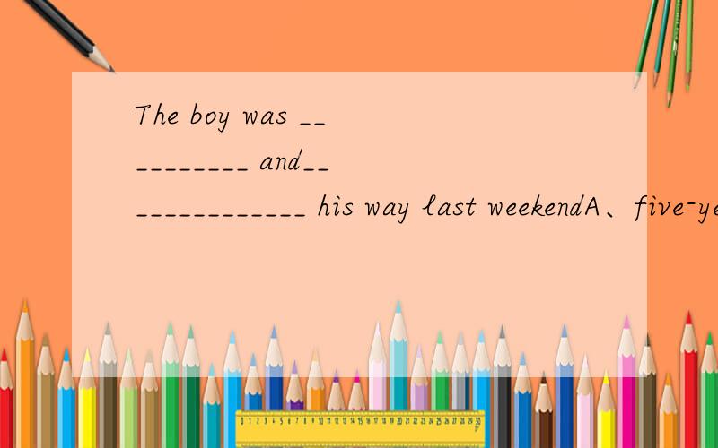 The boy was __________ and______________ his way last weekendA、five-year-old；lost B、five years old；losed C、five years old；lost D、five-years-old；lost