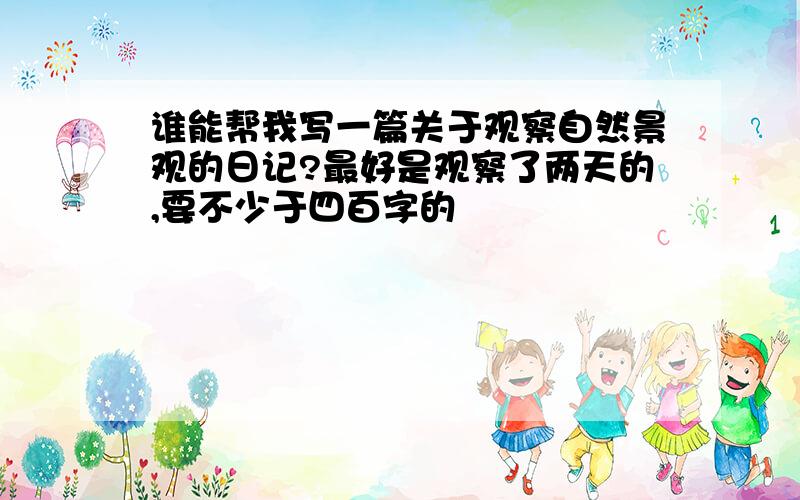 谁能帮我写一篇关于观察自然景观的日记?最好是观察了两天的,要不少于四百字的