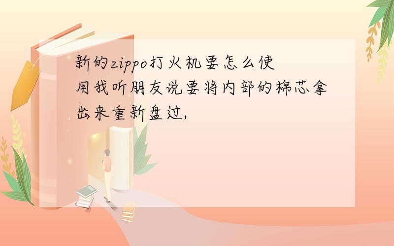 新的zippo打火机要怎么使用我听朋友说要将内部的棉芯拿出来重新盘过,