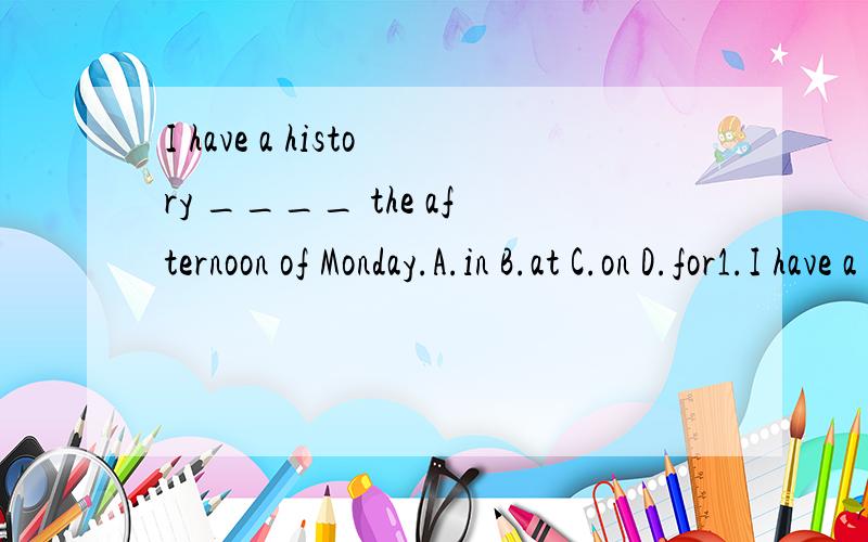 I have a history ____ the afternoon of Monday.A.in B.at C.on D.for1.I have a history ____ the afternoon of Monday.A.in B.at C.on D.for2.We usually have bread and milk ____ Sunday morning.A.in B.at C.on D.for我知道在准确的某天上下午及晚