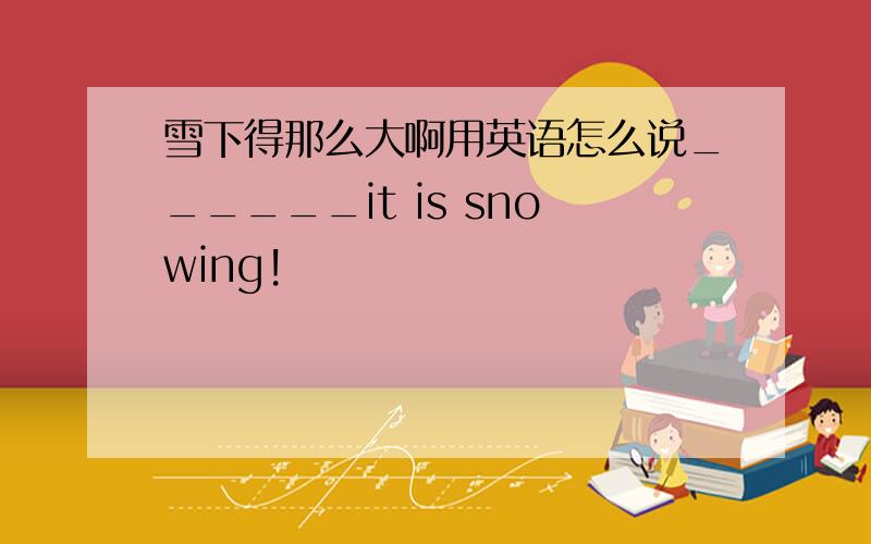 雪下得那么大啊用英语怎么说______it is snowing!