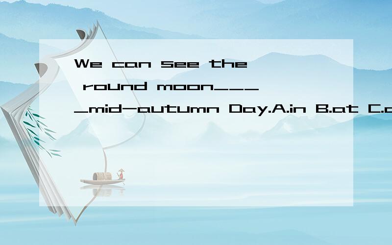 We can see the round moon____mid-autumn Day.A.in B.at C.on