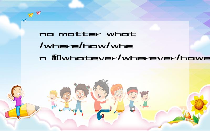 no matter what/where/how/when 和whatever/wherever/however/whenever用法的异同
