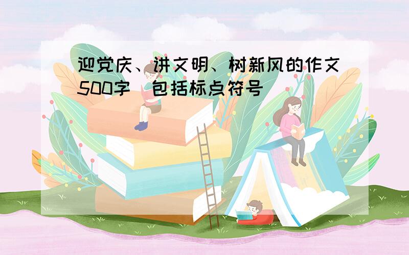 迎党庆、讲文明、树新风的作文500字（包括标点符号）