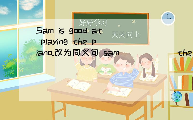 Sam is good at playing the piano.改为同义句 sam___ ___the piano ___