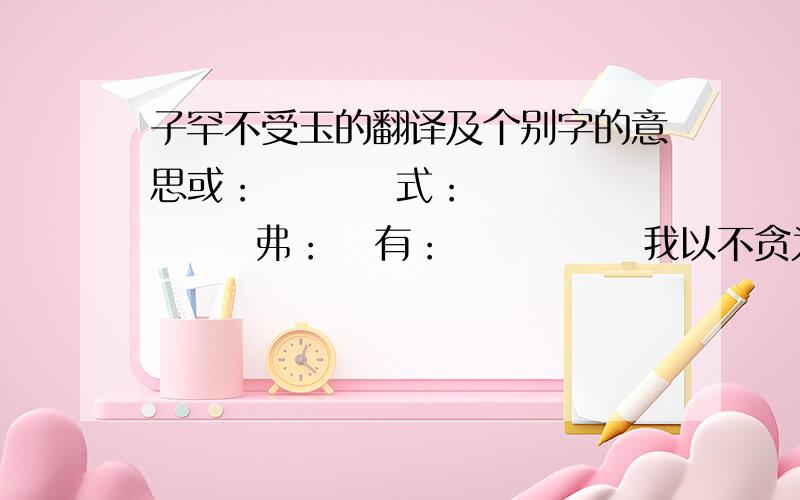 子罕不受玉的翻译及个别字的意思或：         式：       弗：   有：             我以不贪为宝,尔以玉为宝：