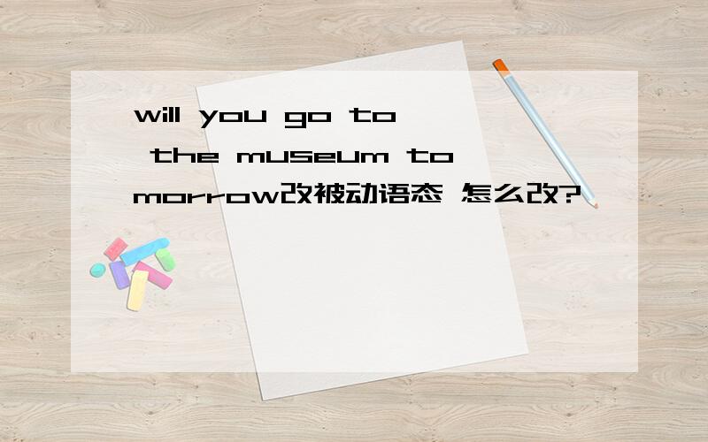 will you go to the museum tomorrow改被动语态 怎么改?