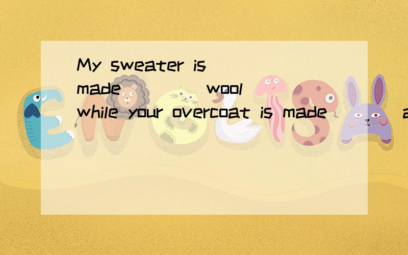 My sweater is made ____wool while your overcoat is made____animal fur.选填Of,from.并说明一下理由,